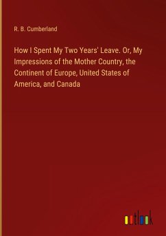 How I Spent My Two Years' Leave. Or, My Impressions of the Mother Country, the Continent of Europe, United States of America, and Canada - Cumberland, R. B.