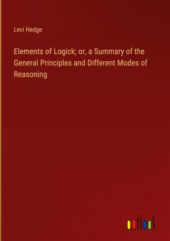 Elements of Logick; or, a Summary of the General Principles and Different Modes of Reasoning
