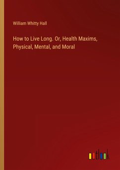 How to Live Long. Or, Health Maxims, Physical, Mental, and Moral - Hall, William Whitty