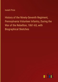 History of the Ninety-Seventh Regiment, Pennsylvania Volunteer Infantry, During the War of the Rebellion, 1861-65, with Biographical Sketches - Price, Isaiah