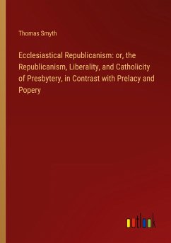 Ecclesiastical Republicanism: or, the Republicanism, Liberality, and Catholicity of Presbytery, in Contrast with Prelacy and Popery - Smyth, Thomas