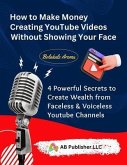 How to Make Money Creating YouTube Videos Without Showing Your Face (eBook, ePUB)