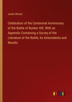 Celebration of the Centennial Anniversary of the Battle of Bunker Hill. With an Appendix Containing a Survey of the Literature of the Battle, its Antecedents and Results - Winsor, Justin