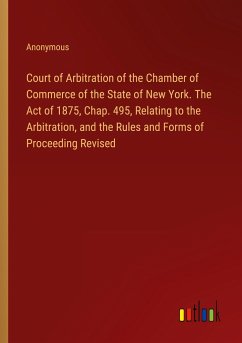 Court of Arbitration of the Chamber of Commerce of the State of New York. The Act of 1875, Chap. 495, Relating to the Arbitration, and the Rules and Forms of Proceeding Revised