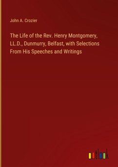 The Life of the Rev. Henry Montgomery, LL.D., Dunmurry, Belfast, with Selections From His Speeches and Writings