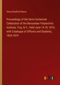Proceedings of the Semi-Centennial Celebration of the Rensselaer Polytechnic Institute, Troy, N.Y., Held June 14-18, 1874, with Catalogue of Officers and Students, 1824-1874