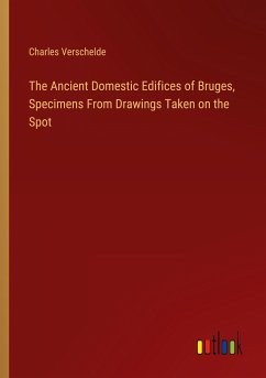 The Ancient Domestic Edifices of Bruges, Specimens From Drawings Taken on the Spot - Verschelde, Charles