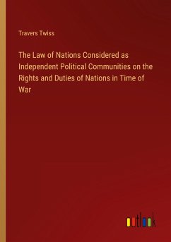The Law of Nations Considered as Independent Political Communities on the Rights and Duties of Nations in Time of War - Twiss, Travers