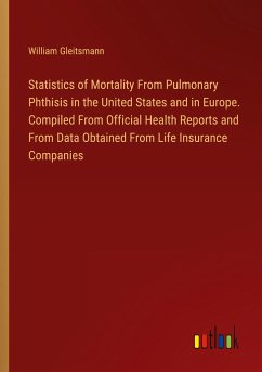 Statistics of Mortality From Pulmonary Phthisis in the United States and in Europe. Compiled From Official Health Reports and From Data Obtained From Life Insurance Companies - Gleitsmann, William