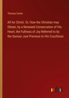 All for Christ. Or, How the Christian may Obtain, by a Renewed Consecration of His Heart, the Fullness of Joy Referred to by the Saviour Just Previous to His Crucifixion