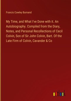 My Time, and What I've Done with it. An Autobiography. Compiled from the Diary, Notes, and Personal Recollections of Cecil Colvin, Son of Sir John Colvin, Bart. Of the Late Firm of Colvin, Cavander & Co - Burnand, Francis Cowley