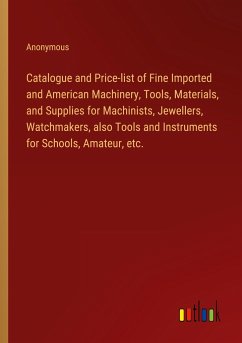 Catalogue and Price-list of Fine Imported and American Machinery, Tools, Materials, and Supplies for Machinists, Jewellers, Watchmakers, also Tools and Instruments for Schools, Amateur, etc. - Anonymous