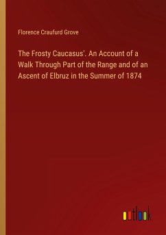 The Frosty Caucasus'. An Account of a Walk Through Part of the Range and of an Ascent of Elbruz in the Summer of 1874