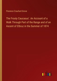 The Frosty Caucasus'. An Account of a Walk Through Part of the Range and of an Ascent of Elbruz in the Summer of 1874 - Grove, Florence Craufurd