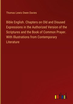 Bible English. Chapters on Old and Disused Expressions in the Authorized Version of the Scriptures and the Book of Common Prayer. With Illustrations from Contemporary Literature