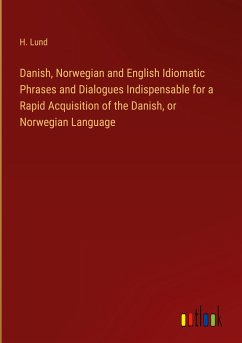 Danish, Norwegian and English Idiomatic Phrases and Dialogues Indispensable for a Rapid Acquisition of the Danish, or Norwegian Language