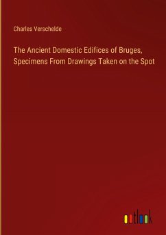 The Ancient Domestic Edifices of Bruges, Specimens From Drawings Taken on the Spot - Verschelde, Charles