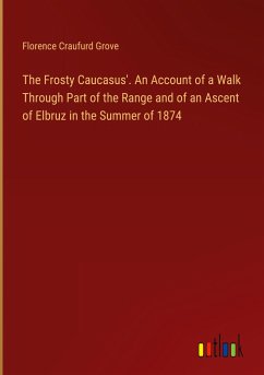 The Frosty Caucasus'. An Account of a Walk Through Part of the Range and of an Ascent of Elbruz in the Summer of 1874 - Grove, Florence Craufurd