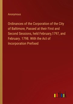 Ordinances of the Corporation of the City of Baltimore, Passed at their First and Second Sessions, held February,1797, and February. 1798. With the Act of Incorporation Prefixed