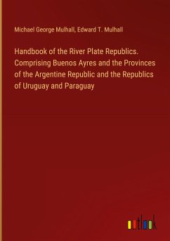 Handbook of the River Plate Republics. Comprising Buenos Ayres and the Provinces of the Argentine Republic and the Republics of Uruguay and Paraguay - Mulhall, Michael George; Mulhall, Edward T.