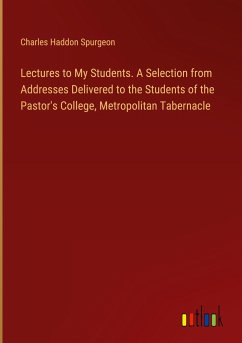 Lectures to My Students. A Selection from Addresses Delivered to the Students of the Pastor's College, Metropolitan Tabernacle