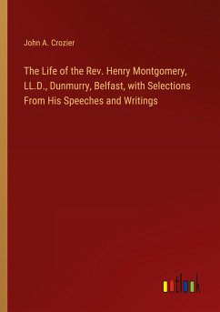 The Life of the Rev. Henry Montgomery, LL.D., Dunmurry, Belfast, with Selections From His Speeches and Writings