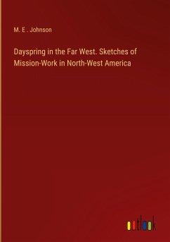 Dayspring in the Far West. Sketches of Mission-Work in North-West America