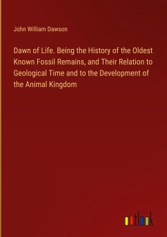 Dawn of Life. Being the History of the Oldest Known Fossil Remains, and Their Relation to Geological Time and to the Development of the Animal Kingdom
