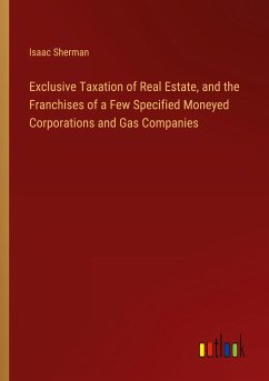 Exclusive Taxation of Real Estate, and the Franchises of a Few Specified Moneyed Corporations and Gas Companies - Sherman, Isaac