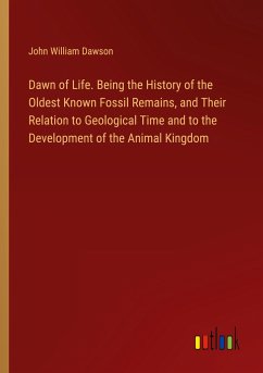 Dawn of Life. Being the History of the Oldest Known Fossil Remains, and Their Relation to Geological Time and to the Development of the Animal Kingdom