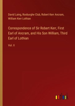 Correspondence of Sir Robert Kerr, First Earl of Ancram, and His Son William, Third Earl of Lothian - Laing, David; Club, Roxburghe; Ancram, Robert Kerr; Lothian, William Kerr