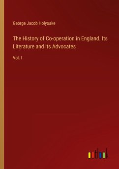 The History of Co-operation in England. Its Literature and its Advocates - Holyoake, George Jacob