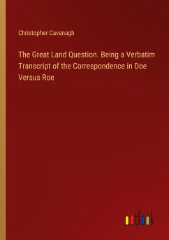 The Great Land Question. Being a Verbatim Transcript of the Correspondence in Doe Versus Roe - Cavanagh, Christopher