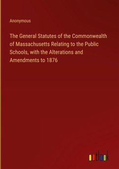 The General Statutes of the Commonwealth of Massachusetts Relating to the Public Schools, with the Alterations and Amendments to 1876