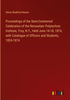 Proceedings of the Semi-Centennial Celebration of the Rensselaer Polytechnic Institute, Troy, N.Y., Held June 14-18, 1874, with Catalogue of Officers and Students, 1824-1874 - Nason, Henry Bradford