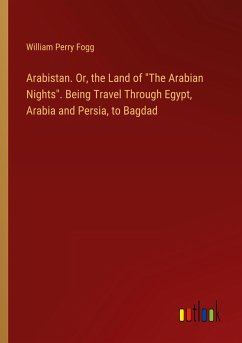 Arabistan. Or, the Land of &quote;The Arabian Nights&quote;. Being Travel Through Egypt, Arabia and Persia, to Bagdad