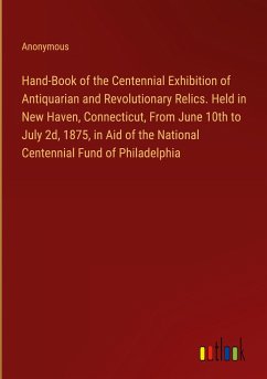 Hand-Book of the Centennial Exhibition of Antiquarian and Revolutionary Relics. Held in New Haven, Connecticut, From June 10th to July 2d, 1875, in Aid of the National Centennial Fund of Philadelphia