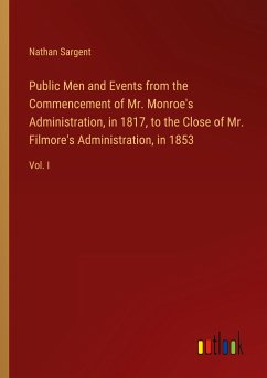 Public Men and Events from the Commencement of Mr. Monroe's Administration, in 1817, to the Close of Mr. Filmore's Administration, in 1853 - Sargent, Nathan