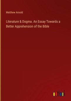 Literature & Dogma. An Essay Towards a Better Apprehension of the Bible