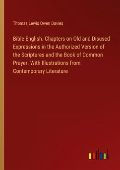 Bible English. Chapters on Old and Disused Expressions in the Authorized Version of the Scriptures and the Book of Common Prayer. With Illustrations from Contemporary Literature - Davies, Thomas Lewis Owen