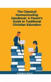 The Classical Homeschooling Handbook: A Parents Guide To Traditional Christian Education (eBook, ePUB)
