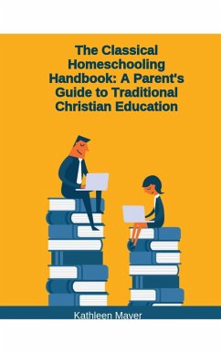 The Classical Homeschooling Handbook: A Parents Guide To Traditional Christian Education (eBook, ePUB) - Mayer, Kate