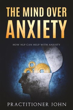 The Mind Over Anxiety: How NLP Can Help With Anxiety (eBook, ePUB) - John, Practitioner