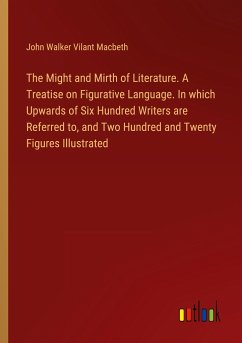 The Might and Mirth of Literature. A Treatise on Figurative Language. In which Upwards of Six Hundred Writers are Referred to, and Two Hundred and Twenty Figures Illustrated