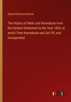 The History of Wells and Kennebunk from the Earliest Settlement to the Year 1820, at which Time Kennebunk was Set Off, and Incorporated - Bourne, Edward Emerson