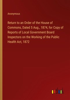 Return to an Order of the House of Commons, Dated 5 Aug., 1874, for Copy of Reports of Local Government Board Inspectors on the Working of the Public Health Act, 1872