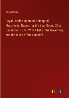 Royal London Ophtalmic Hospital, Moorfields. Report for the Year Ended 31st December, 1874. With a list of the Governors, and the Rules of the Hospital