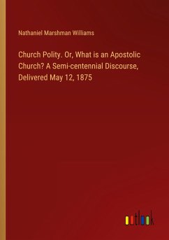 Church Polity. Or, What is an Apostolic Church? A Semi-centennial Discourse, Delivered May 12, 1875