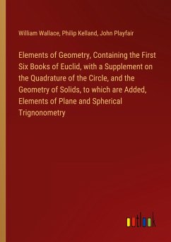 Elements of Geometry, Containing the First Six Books of Euclid, with a Supplement on the Quadrature of the Circle, and the Geometry of Solids, to which are Added, Elements of Plane and Spherical Trignonometry - Wallace, William; Kelland, Philip; Playfair, John