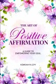 The Art of Positive Affirmation - A Guide to Empowering Your Soul